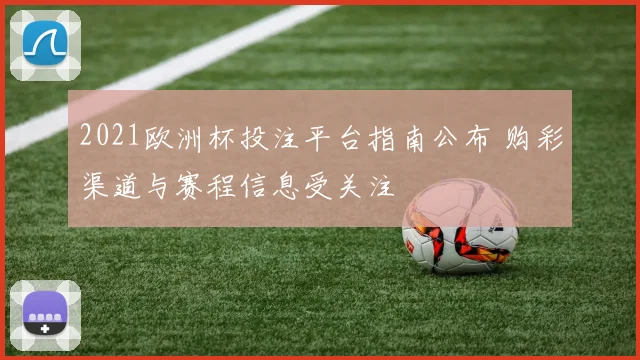 2021欧洲杯投注平台指南公布 购彩渠道与赛程信息受关注