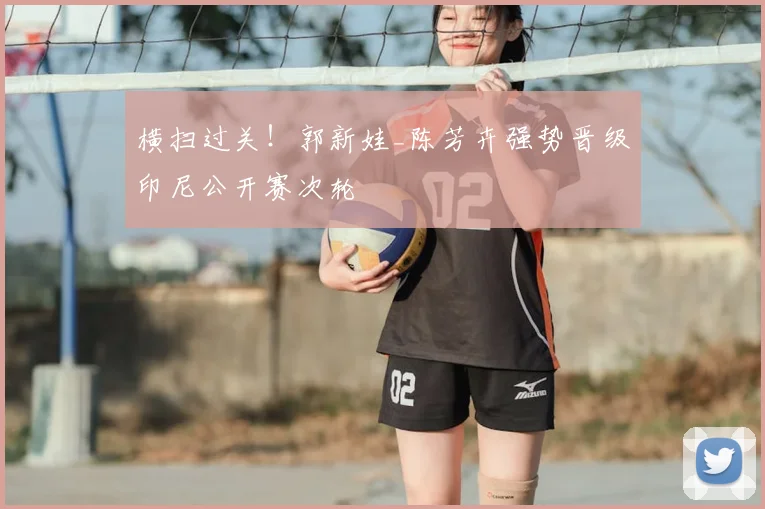 横扫过关！郭新娃_陈芳卉强势晋级印尼公开赛次轮
