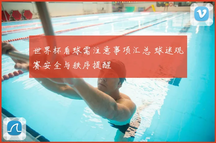 世界杯看球需注意事项汇总 球迷观赛安全与秩序提醒