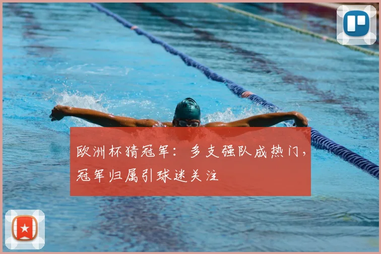 欧洲杯猜冠军：多支强队成热门，冠军归属引球迷关注