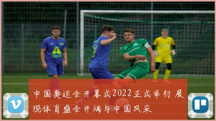中国奥运会开幕式2022正式举行 展现体育盛会开端与中国风采