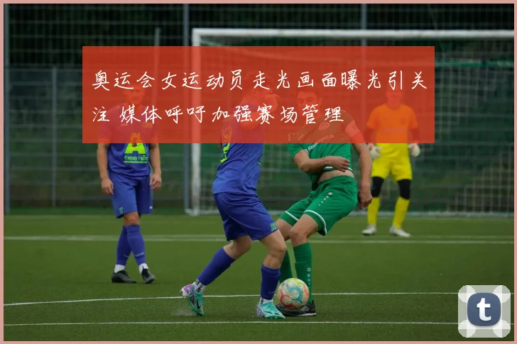 奥运会女运动员走光画面曝光引关注 媒体呼吁加强赛场管理