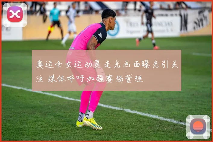 奥运会女运动员走光画面曝光引关注 媒体呼吁加强赛场管理