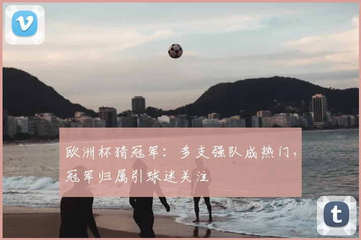 欧洲杯猜冠军：多支强队成热门，冠军归属引球迷关注