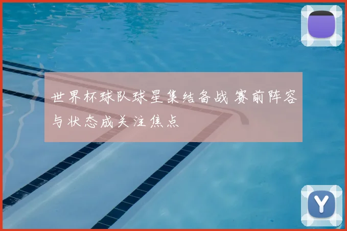 世界杯球队球星集结备战 赛前阵容与状态成关注焦点
