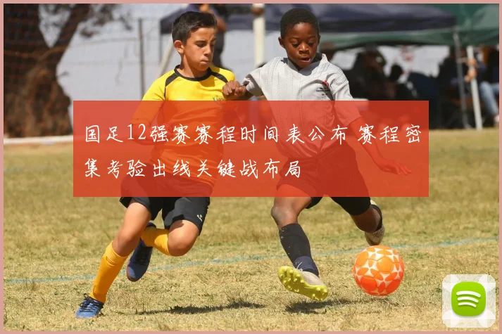 国足12强赛赛程时间表公布 赛程密集考验出线关键战布局