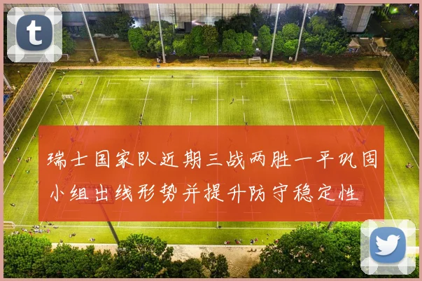 瑞士国家队近期三战两胜一平巩固小组出线形势并提升防守稳定性