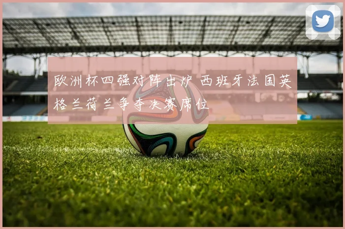 欧洲杯四强对阵出炉 西班牙法国英格兰荷兰争夺决赛席位