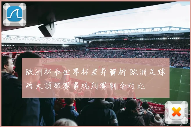 欧洲杯和世界杯差异解析 欧洲足球两大顶级赛事规则赛制全对比