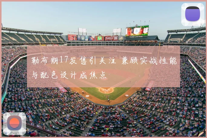 勒布朗17发售引关注 兼顾实战性能与配色设计成焦点