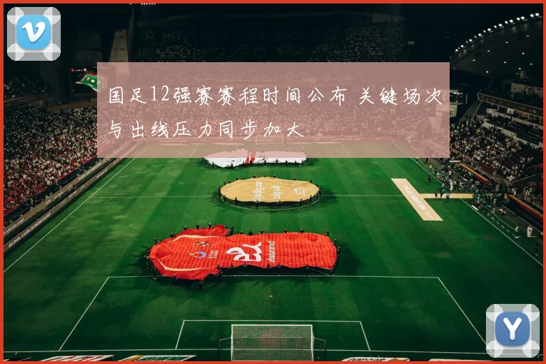 国足12强赛赛程时间公布 关键场次与出线压力同步加大