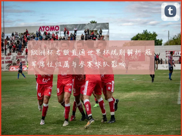 欧洲杯名额直通世界杯规则解析 冠军席位归属与参赛球队影响