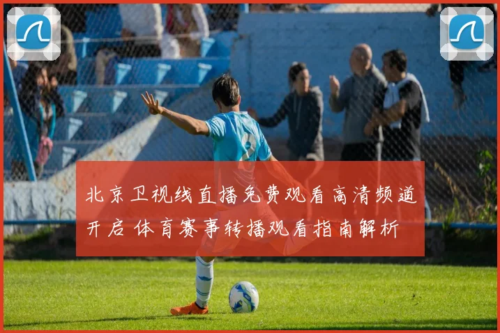 北京卫视线直播免费观看高清频道开启 体育赛事转播观看指南解析