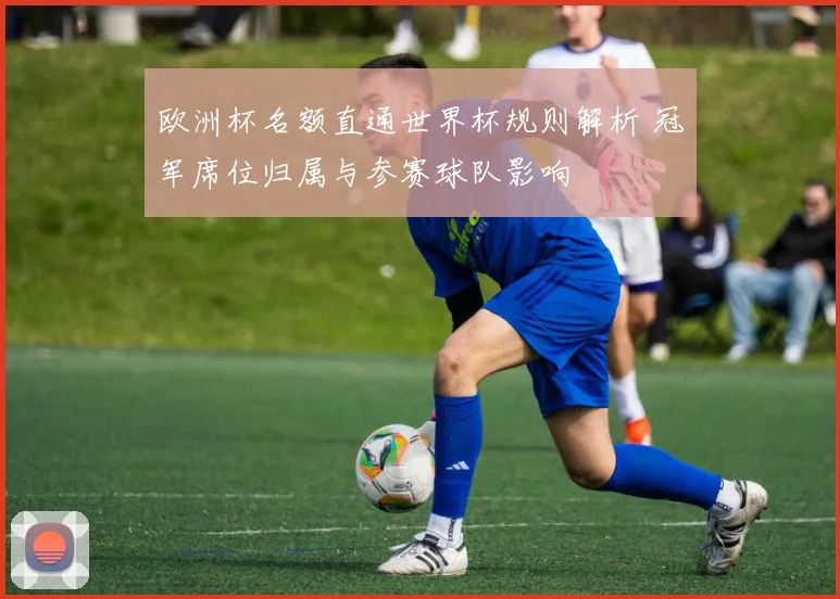 欧洲杯名额直通世界杯规则解析 冠军席位归属与参赛球队影响