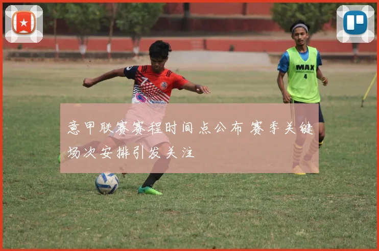 意甲联赛赛程时间点公布 赛季关键场次安排引发关注