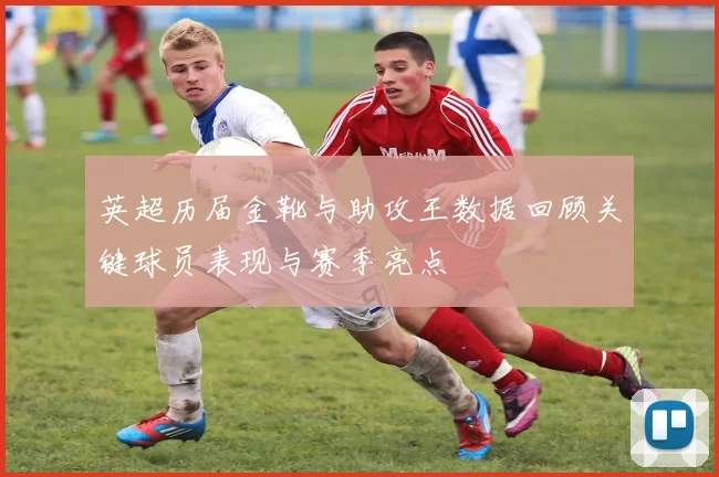 英超历届金靴与助攻王数据回顾关键球员表现与赛季亮点