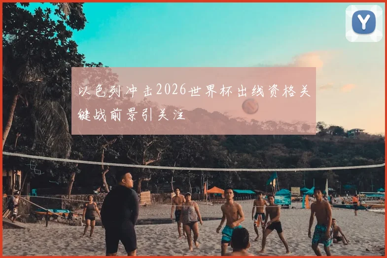 以色列冲击2026世界杯出线资格关键战前景引关注