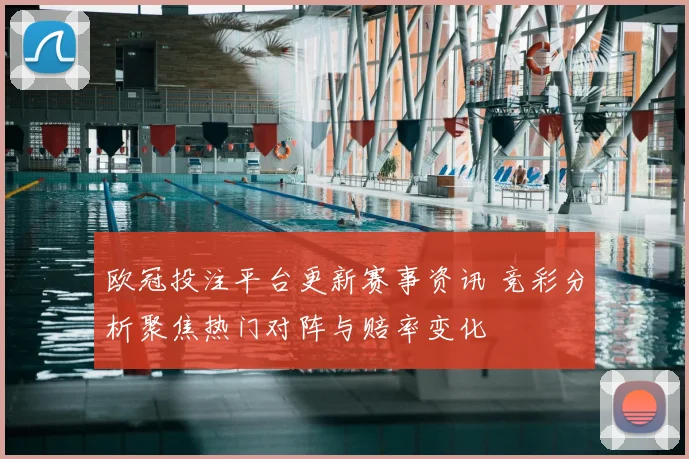 欧冠投注平台更新赛事资讯 竞彩分析聚焦热门对阵与赔率变化