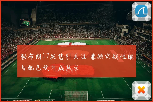 勒布朗17发售引关注 兼顾实战性能与配色设计成焦点