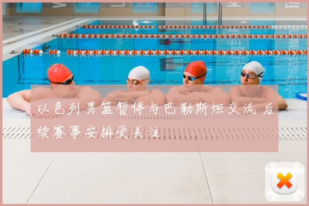 以色列男篮暂停与巴勒斯坦交流 后续赛事安排受关注