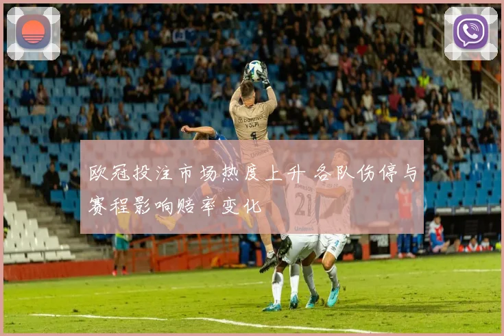 欧冠投注市场热度上升 各队伤停与赛程影响赔率变化