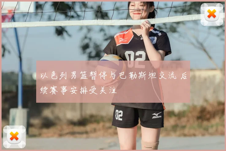 以色列男篮暂停与巴勒斯坦交流 后续赛事安排受关注