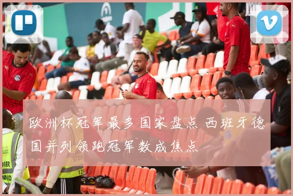 欧洲杯冠军最多国家盘点 西班牙德国并列领跑冠军数成焦点