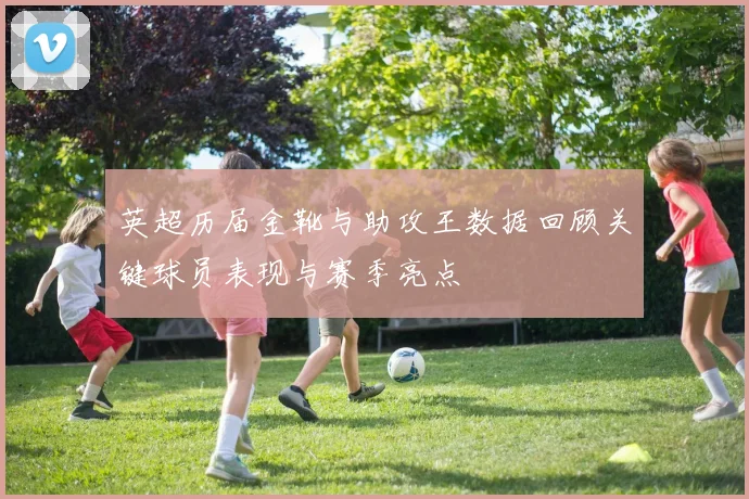 英超历届金靴与助攻王数据回顾关键球员表现与赛季亮点