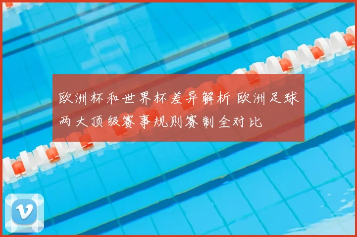 欧洲杯和世界杯差异解析 欧洲足球两大顶级赛事规则赛制全对比