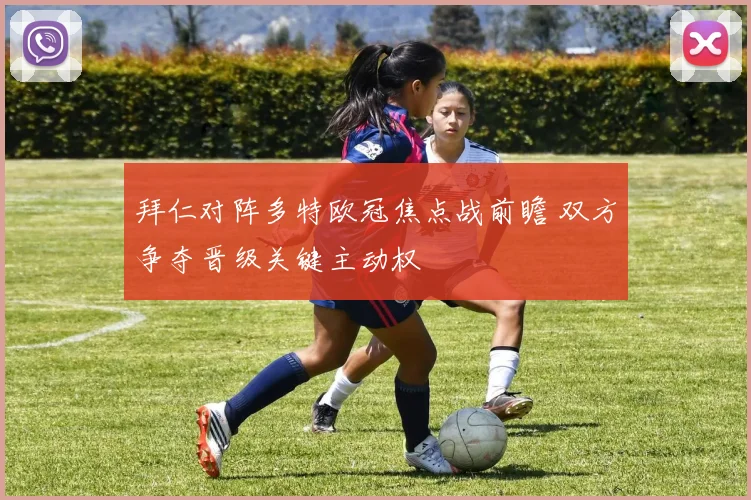 拜仁对阵多特欧冠焦点战前瞻 双方争夺晋级关键主动权